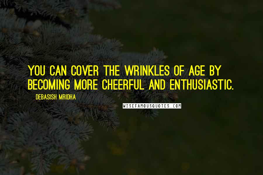 Debasish Mridha Quotes: You can cover the wrinkles of age by becoming more cheerful and enthusiastic.