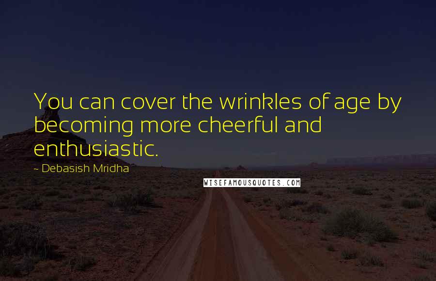 Debasish Mridha Quotes: You can cover the wrinkles of age by becoming more cheerful and enthusiastic.