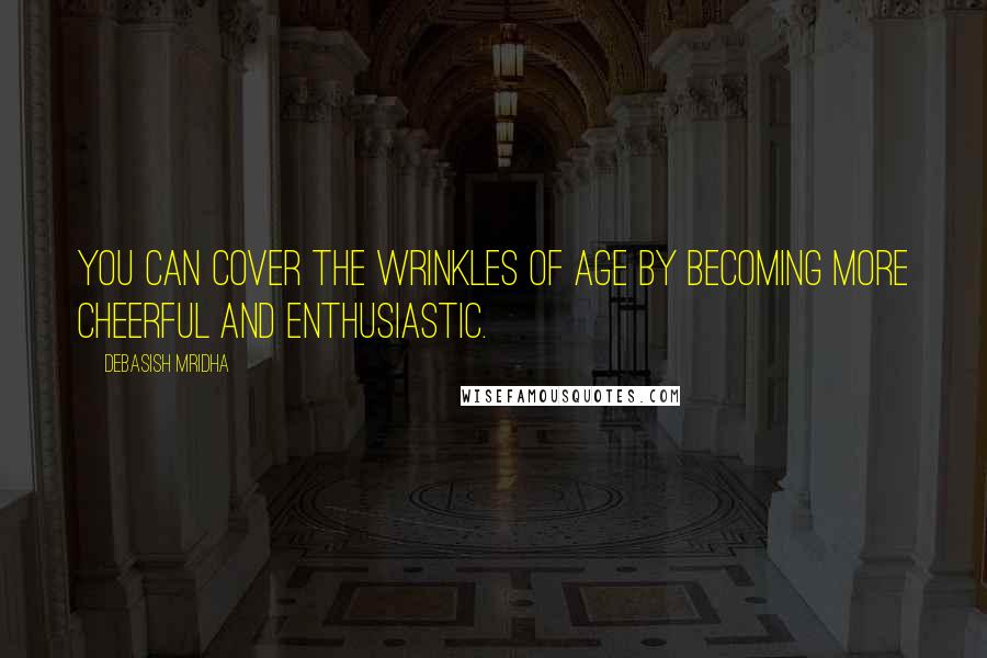 Debasish Mridha Quotes: You can cover the wrinkles of age by becoming more cheerful and enthusiastic.