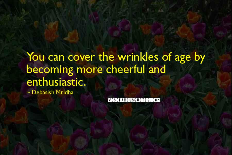 Debasish Mridha Quotes: You can cover the wrinkles of age by becoming more cheerful and enthusiastic.