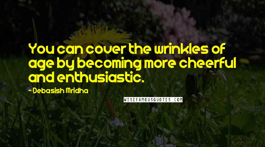 Debasish Mridha Quotes: You can cover the wrinkles of age by becoming more cheerful and enthusiastic.