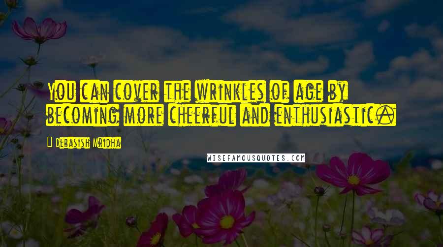 Debasish Mridha Quotes: You can cover the wrinkles of age by becoming more cheerful and enthusiastic.