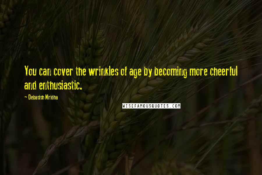 Debasish Mridha Quotes: You can cover the wrinkles of age by becoming more cheerful and enthusiastic.