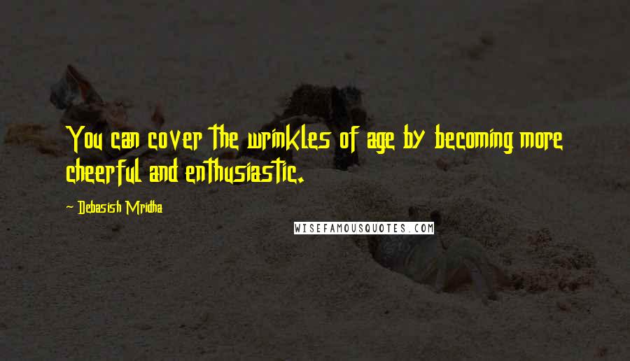 Debasish Mridha Quotes: You can cover the wrinkles of age by becoming more cheerful and enthusiastic.