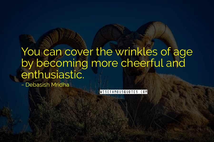 Debasish Mridha Quotes: You can cover the wrinkles of age by becoming more cheerful and enthusiastic.