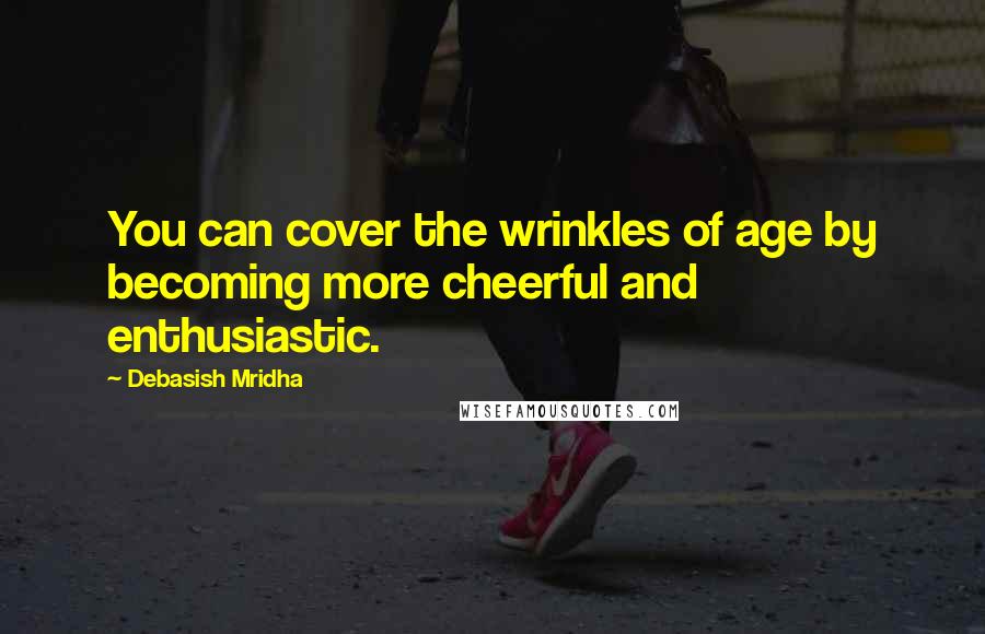 Debasish Mridha Quotes: You can cover the wrinkles of age by becoming more cheerful and enthusiastic.