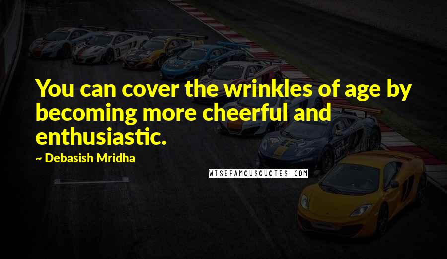 Debasish Mridha Quotes: You can cover the wrinkles of age by becoming more cheerful and enthusiastic.