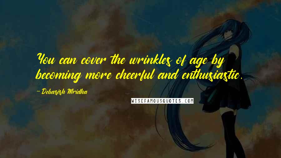 Debasish Mridha Quotes: You can cover the wrinkles of age by becoming more cheerful and enthusiastic.