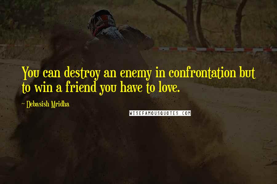 Debasish Mridha Quotes: You can destroy an enemy in confrontation but to win a friend you have to love.