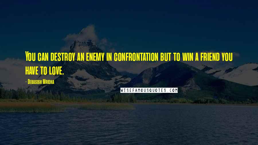 Debasish Mridha Quotes: You can destroy an enemy in confrontation but to win a friend you have to love.