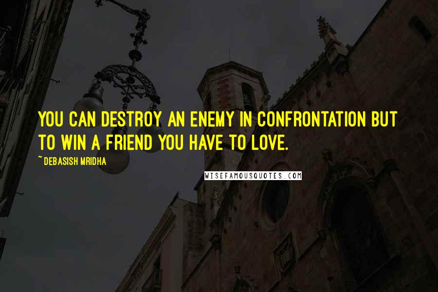 Debasish Mridha Quotes: You can destroy an enemy in confrontation but to win a friend you have to love.