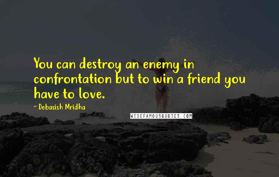 Debasish Mridha Quotes: You can destroy an enemy in confrontation but to win a friend you have to love.