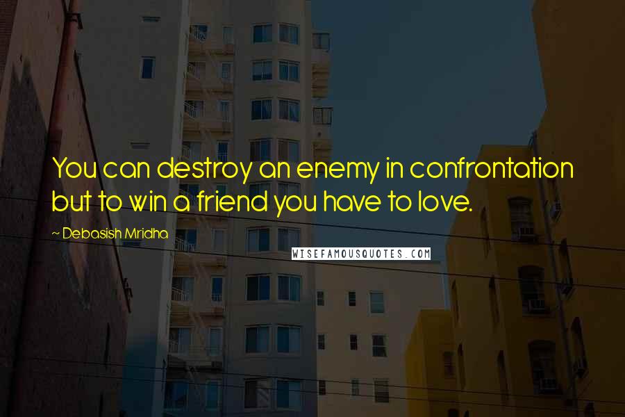 Debasish Mridha Quotes: You can destroy an enemy in confrontation but to win a friend you have to love.