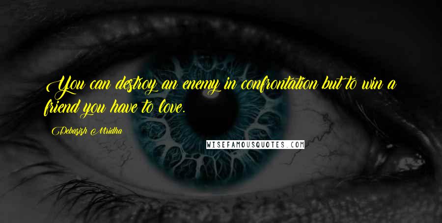 Debasish Mridha Quotes: You can destroy an enemy in confrontation but to win a friend you have to love.