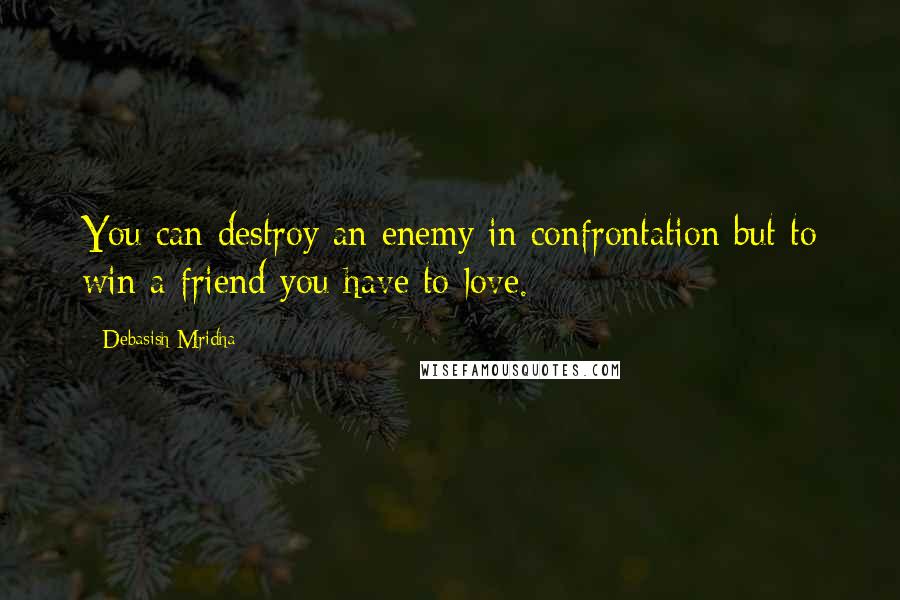 Debasish Mridha Quotes: You can destroy an enemy in confrontation but to win a friend you have to love.