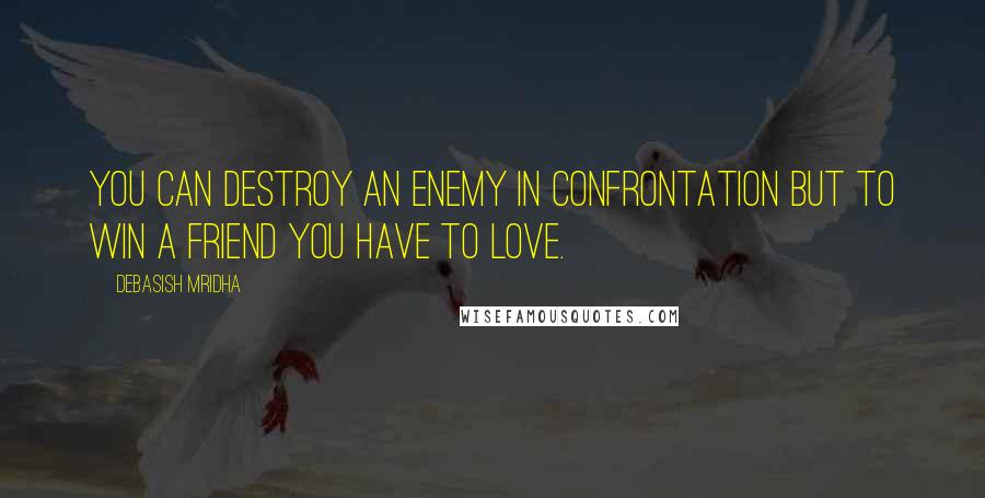 Debasish Mridha Quotes: You can destroy an enemy in confrontation but to win a friend you have to love.