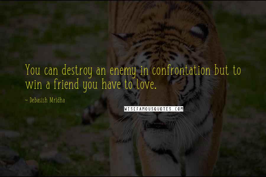 Debasish Mridha Quotes: You can destroy an enemy in confrontation but to win a friend you have to love.