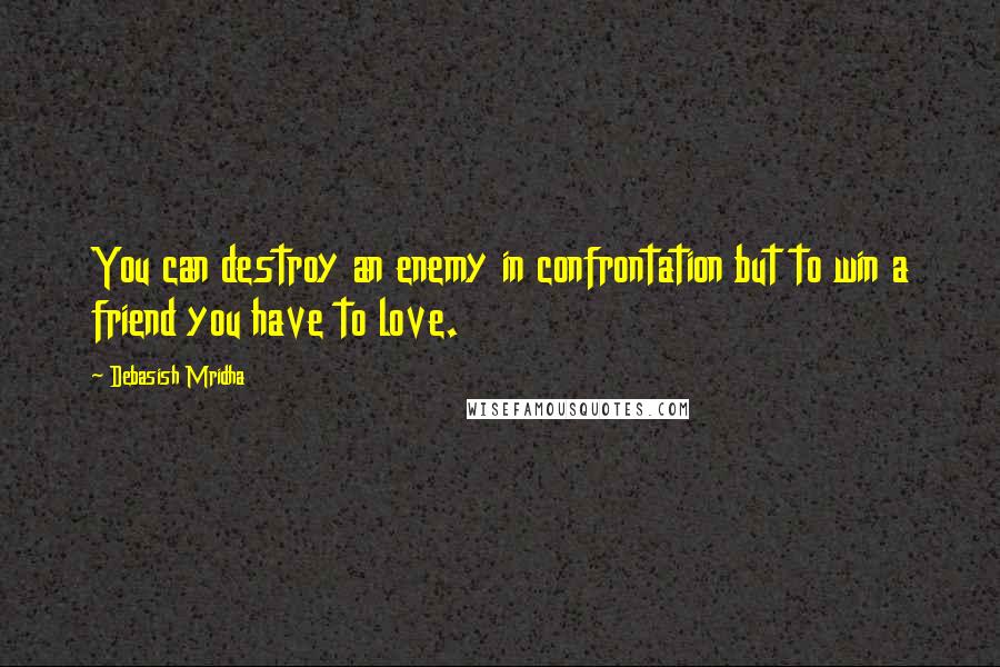 Debasish Mridha Quotes: You can destroy an enemy in confrontation but to win a friend you have to love.