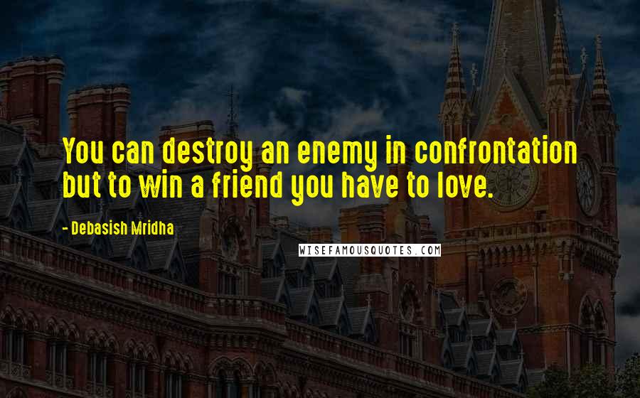 Debasish Mridha Quotes: You can destroy an enemy in confrontation but to win a friend you have to love.