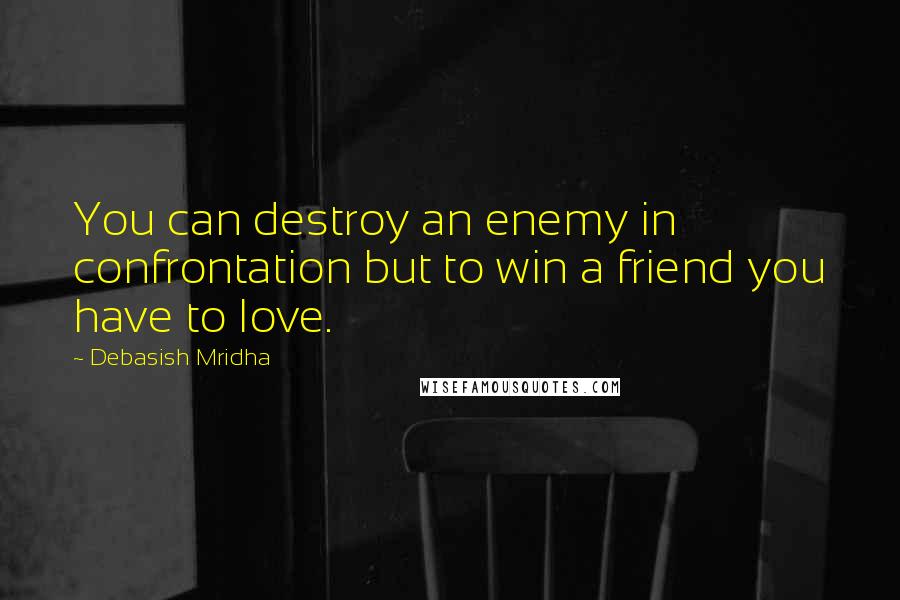 Debasish Mridha Quotes: You can destroy an enemy in confrontation but to win a friend you have to love.