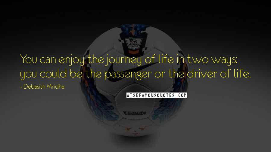 Debasish Mridha Quotes: You can enjoy the journey of life in two ways: you could be the passenger or the driver of life.