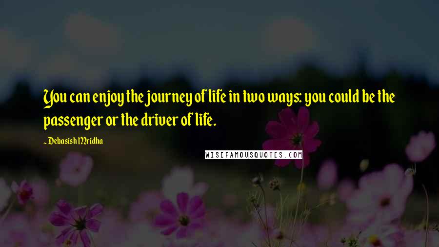 Debasish Mridha Quotes: You can enjoy the journey of life in two ways: you could be the passenger or the driver of life.