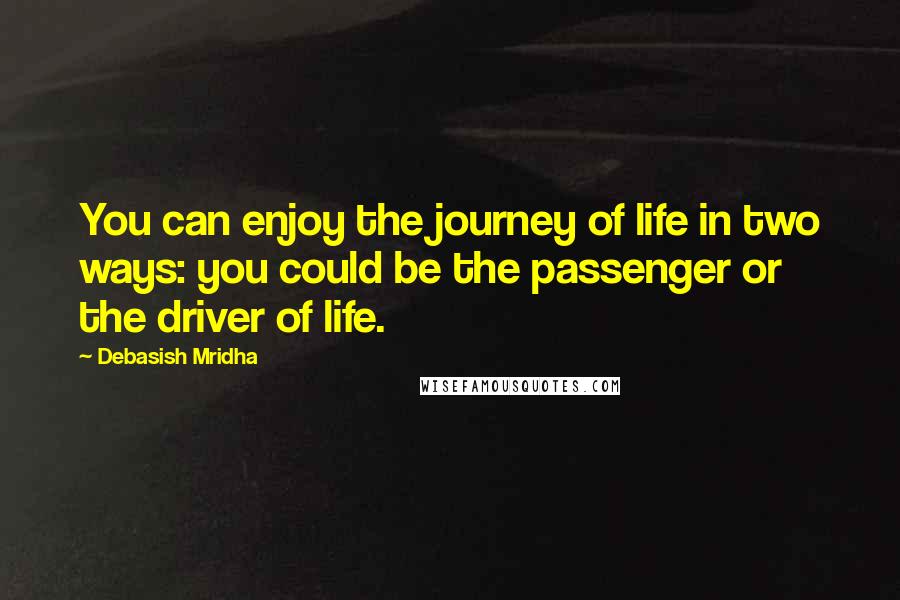 Debasish Mridha Quotes: You can enjoy the journey of life in two ways: you could be the passenger or the driver of life.