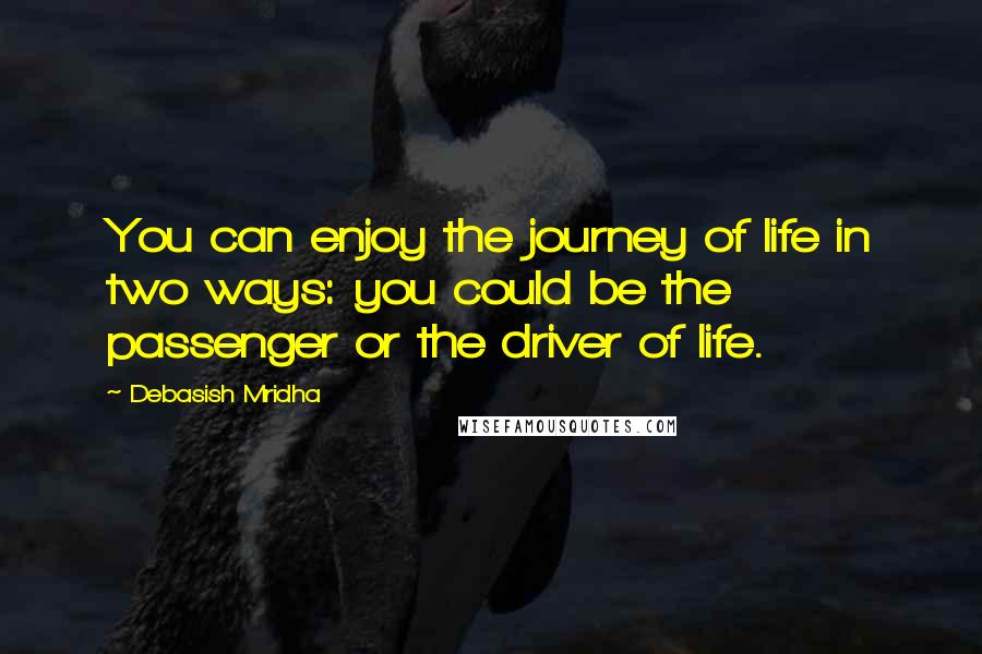 Debasish Mridha Quotes: You can enjoy the journey of life in two ways: you could be the passenger or the driver of life.