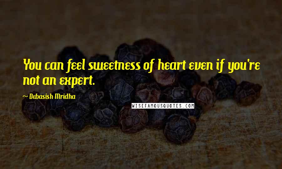 Debasish Mridha Quotes: You can feel sweetness of heart even if you're not an expert.