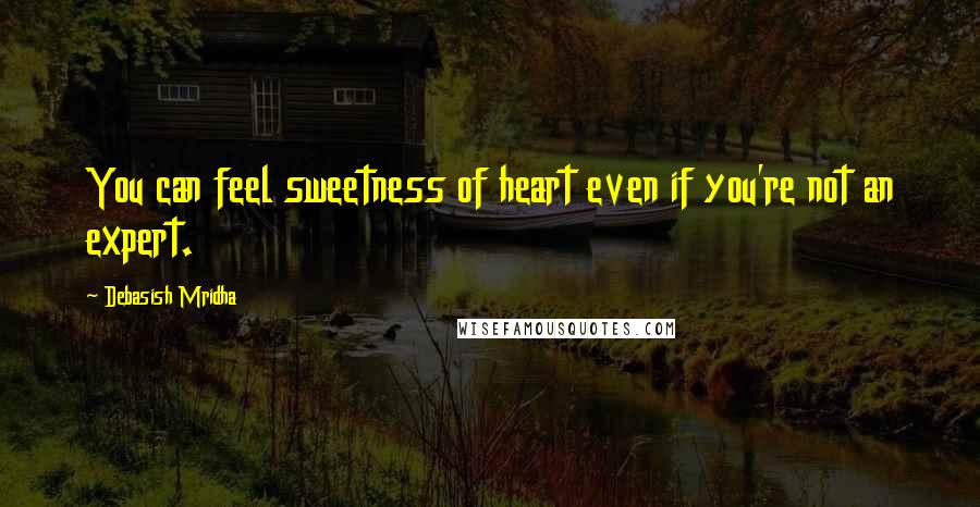 Debasish Mridha Quotes: You can feel sweetness of heart even if you're not an expert.