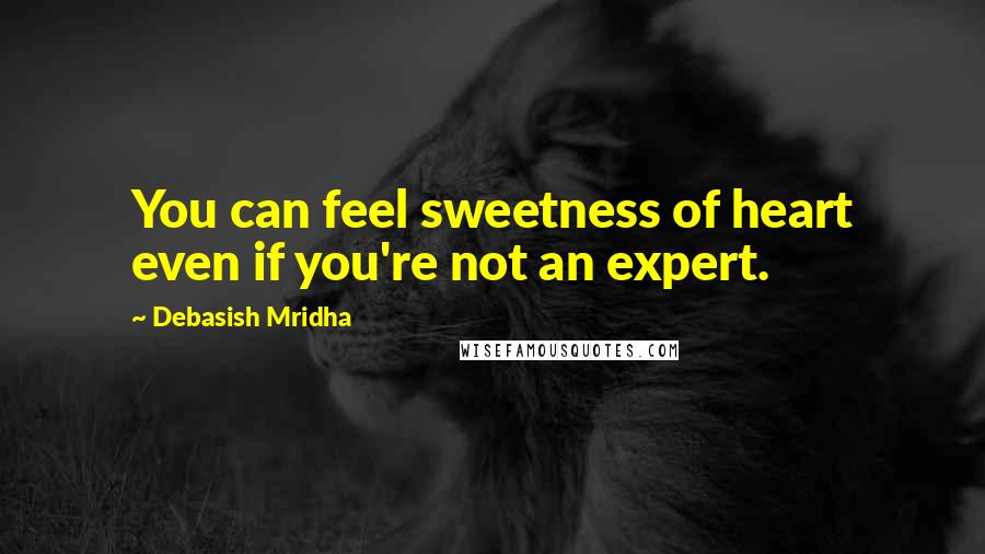 Debasish Mridha Quotes: You can feel sweetness of heart even if you're not an expert.