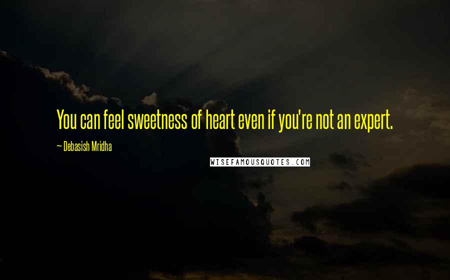 Debasish Mridha Quotes: You can feel sweetness of heart even if you're not an expert.