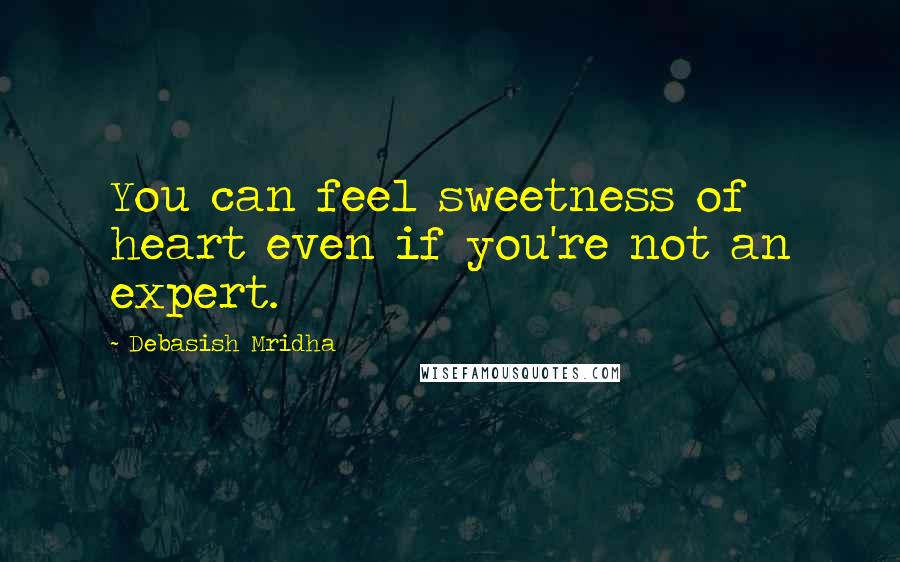 Debasish Mridha Quotes: You can feel sweetness of heart even if you're not an expert.