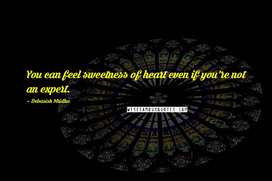 Debasish Mridha Quotes: You can feel sweetness of heart even if you're not an expert.