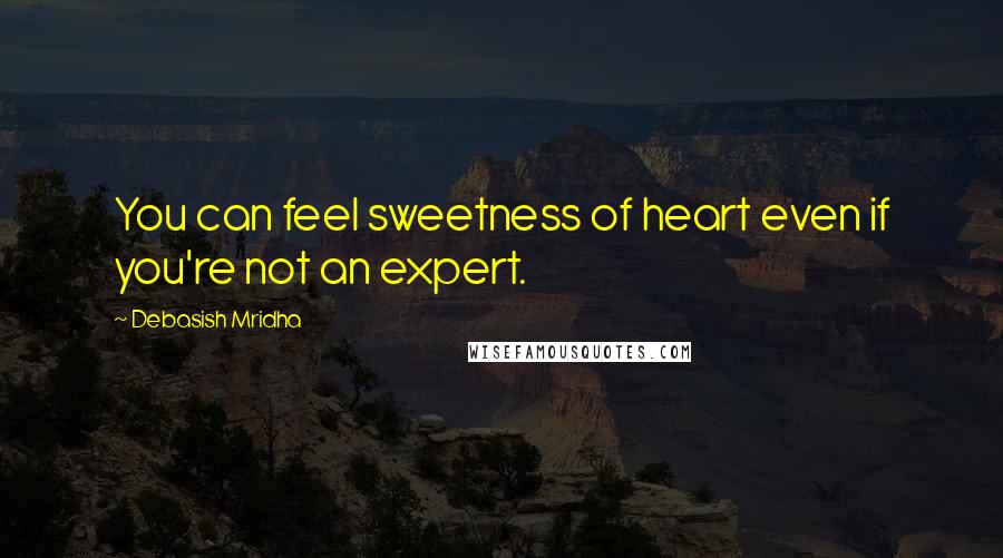 Debasish Mridha Quotes: You can feel sweetness of heart even if you're not an expert.