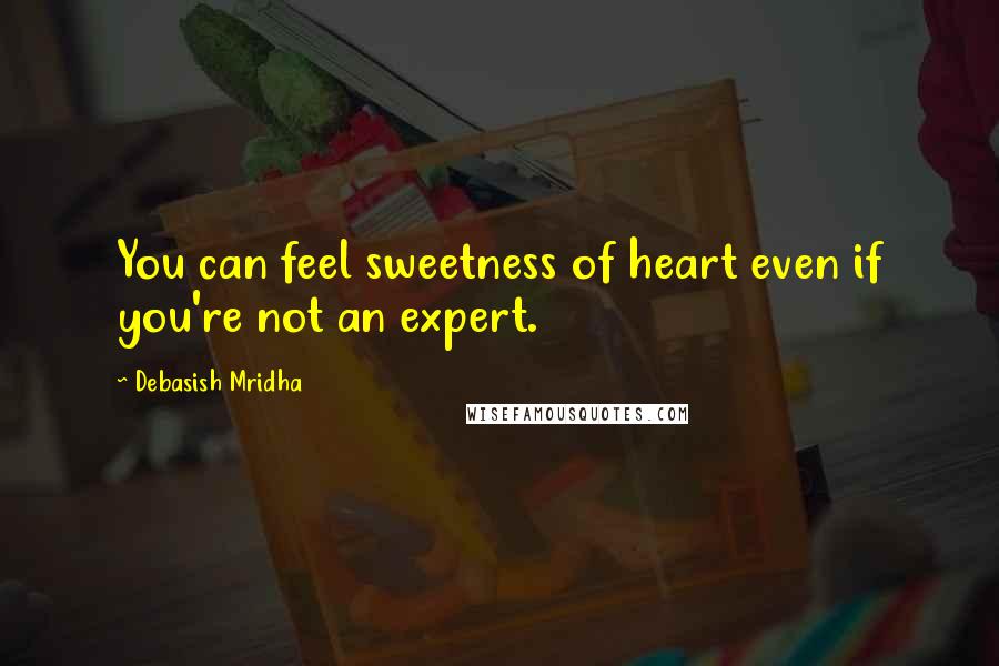 Debasish Mridha Quotes: You can feel sweetness of heart even if you're not an expert.