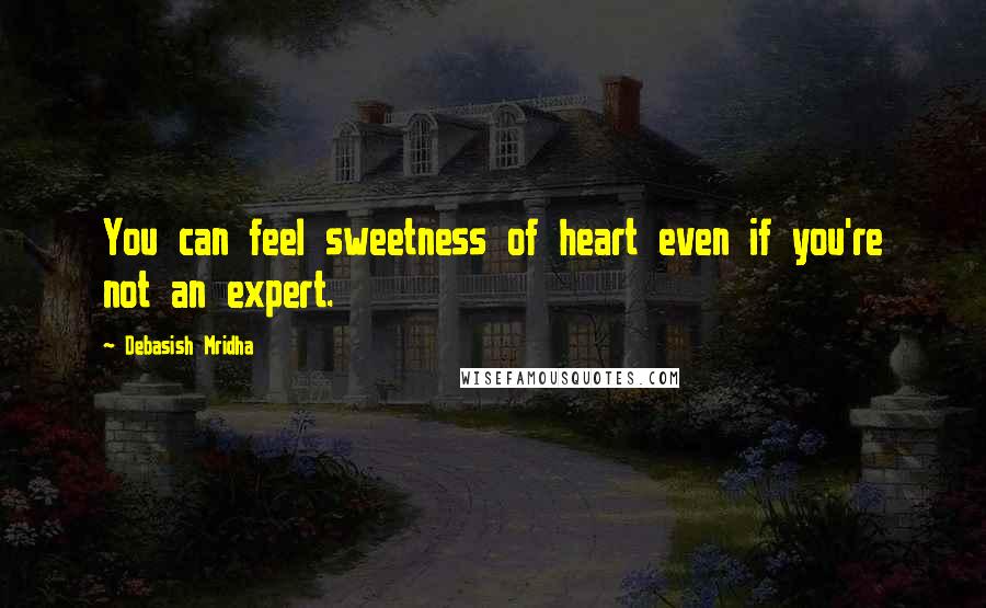 Debasish Mridha Quotes: You can feel sweetness of heart even if you're not an expert.