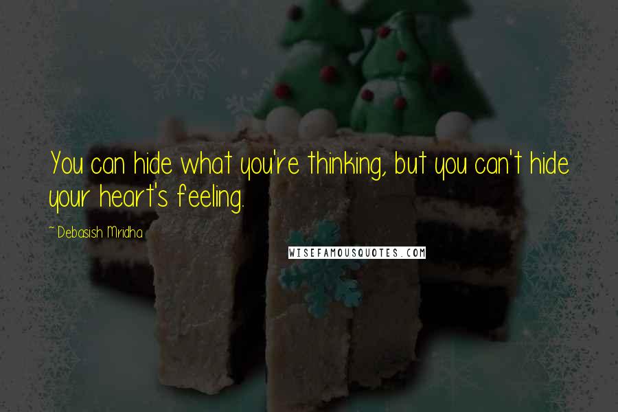 Debasish Mridha Quotes: You can hide what you're thinking, but you can't hide your heart's feeling.