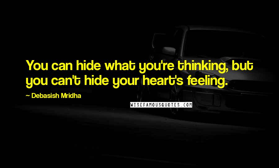 Debasish Mridha Quotes: You can hide what you're thinking, but you can't hide your heart's feeling.