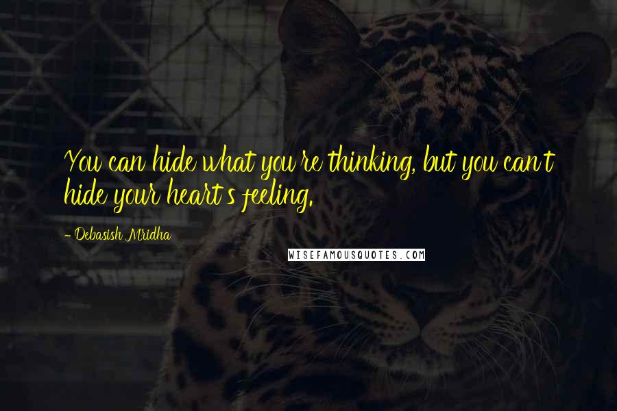 Debasish Mridha Quotes: You can hide what you're thinking, but you can't hide your heart's feeling.