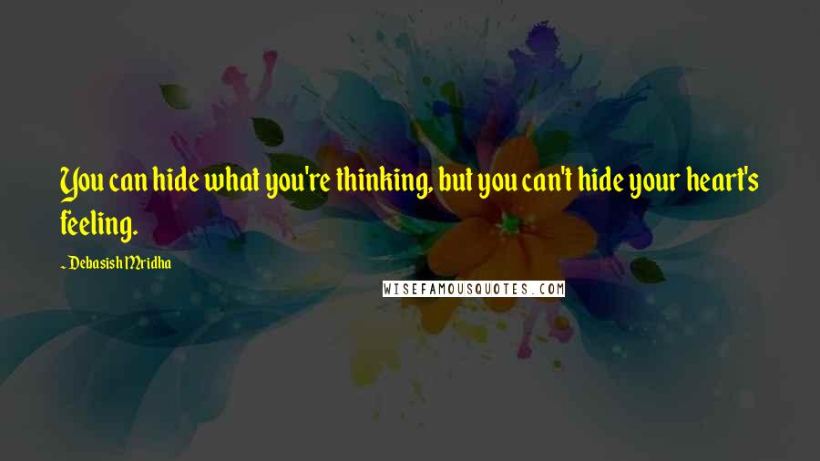 Debasish Mridha Quotes: You can hide what you're thinking, but you can't hide your heart's feeling.