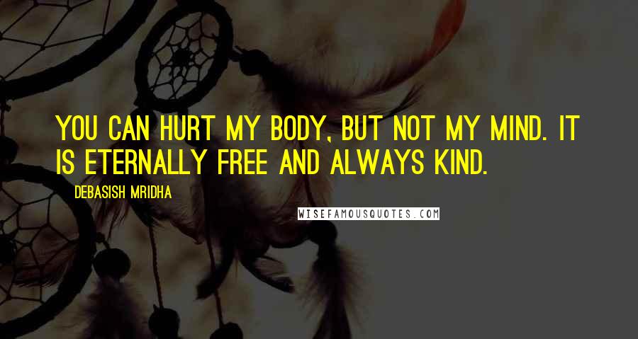 Debasish Mridha Quotes: You can hurt my body, but not my mind. It is eternally free and always kind.