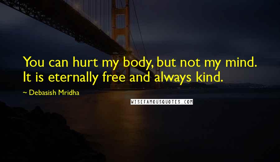 Debasish Mridha Quotes: You can hurt my body, but not my mind. It is eternally free and always kind.