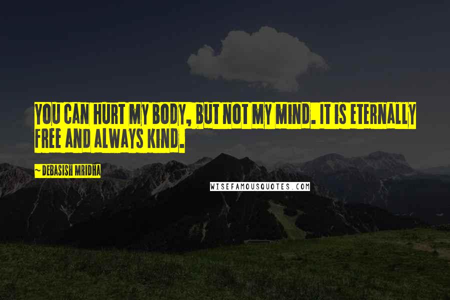 Debasish Mridha Quotes: You can hurt my body, but not my mind. It is eternally free and always kind.