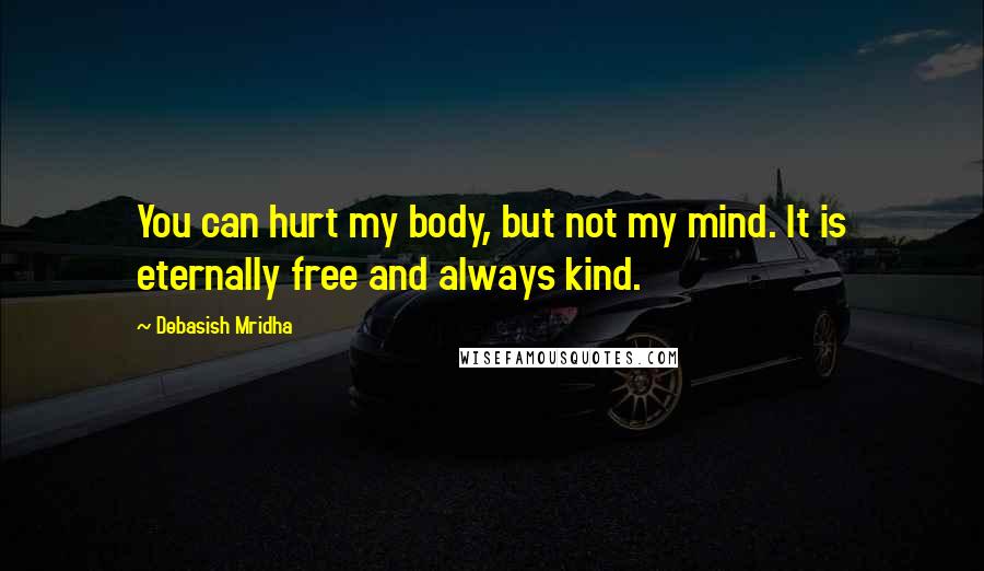 Debasish Mridha Quotes: You can hurt my body, but not my mind. It is eternally free and always kind.