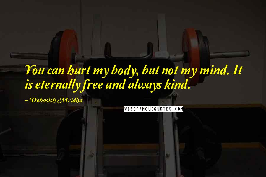 Debasish Mridha Quotes: You can hurt my body, but not my mind. It is eternally free and always kind.