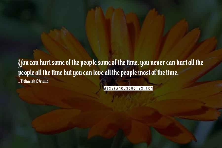 Debasish Mridha Quotes: You can hurt some of the people some of the time, you never can hurt all the people all the time but you can love all the people most of the time.