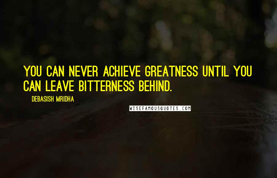 Debasish Mridha Quotes: You can never achieve greatness until you can leave bitterness behind.