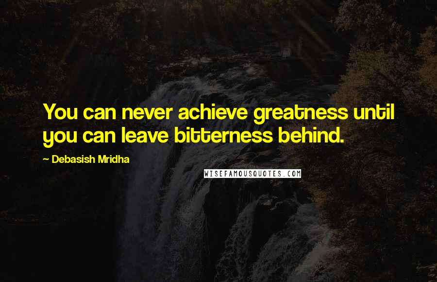 Debasish Mridha Quotes: You can never achieve greatness until you can leave bitterness behind.