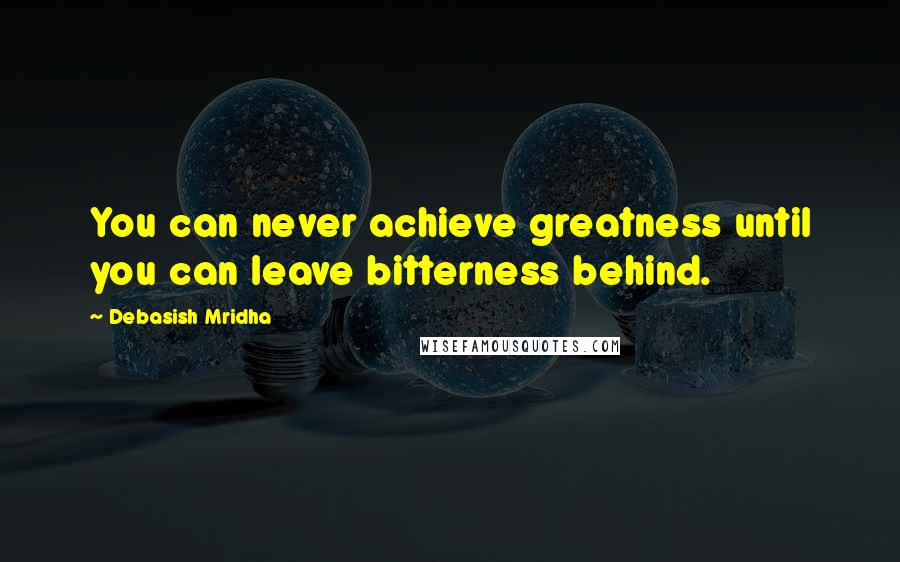 Debasish Mridha Quotes: You can never achieve greatness until you can leave bitterness behind.